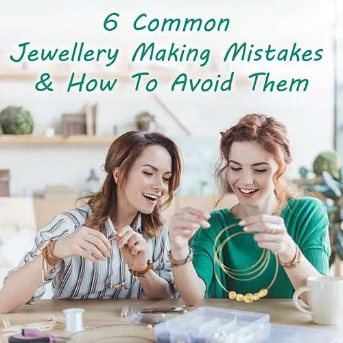6 Common Jewellery Making Mistakes & How To Avoid Them